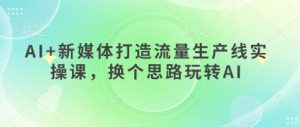 AI+新媒体打造流量生产线实操课，换个思路玩转AI-沐风资源库