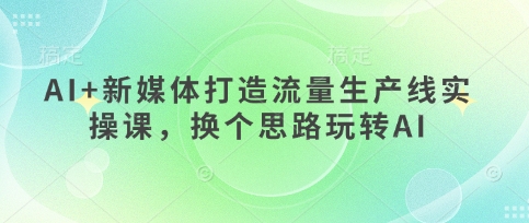 AI+新媒体打造流量生产线实操课，换个思路玩转AI-沐风资源库