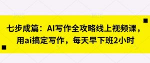 七步成篇：AI写作全攻略线上视频课，用ai搞定写作，每天早下班2小时-沐风资源库