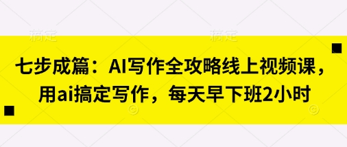 七步成篇：AI写作全攻略线上视频课，用ai搞定写作，每天早下班2小时-沐风资源库