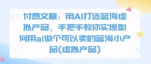 付费文章：用AI打造蓝海虚拟产品，手把手教你实操如何用ai做个可以卖的蓝海小产品(虚拟产品)-沐风资源库