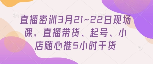 直播密训3月21~22日现场课，​直播带货、起号、小店随心推5小时干货-沐风资源库