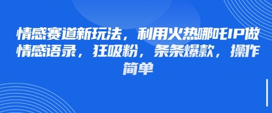 情感赛道新玩法，利用火热哪吒IP做情感语录，狂吸粉，条条爆款，操作简单-沐风资源库