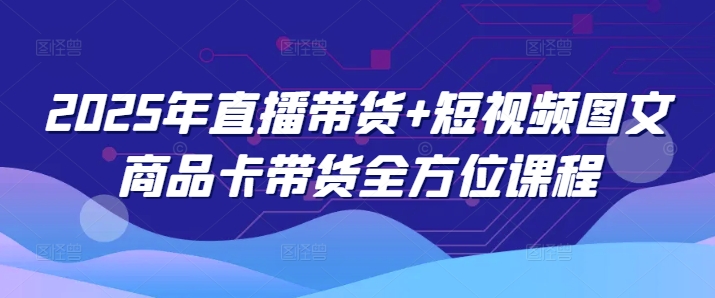 2025年直播带货+短视频图文商品卡带货全方位课程（更新4月）-沐风资源库
