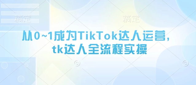 从0~1成为TikTok达人运营，tk达人全流程实操-沐风资源库