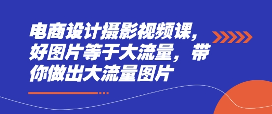 电商设计摄影视频课，好图片等于大流量，带你做出大流量图片-沐风资源库
