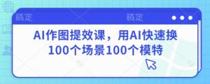 AI作图提效课，用AI快速换100个场景100个模特-沐风资源库