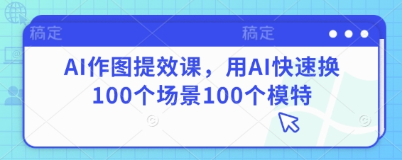 AI作图提效课，用AI快速换100个场景100个模特-沐风资源库