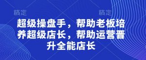 超级操盘手，​帮助老板培养超级店长，帮助运营晋升全能店长-沐风资源库