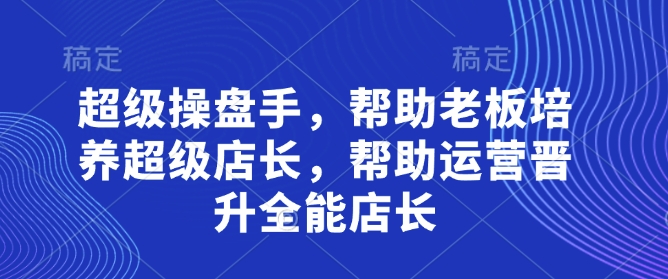 超级操盘手，​帮助老板培养超级店长，帮助运营晋升全能店长-沐风资源库