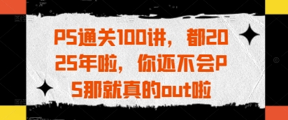 PS通关100讲，都2025年啦，你还不会PS那就真的out啦-沐风资源库