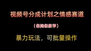 视频号分成计划之情感赛道暴力玩法,可批量操作,保姆级教学-沐风资源库