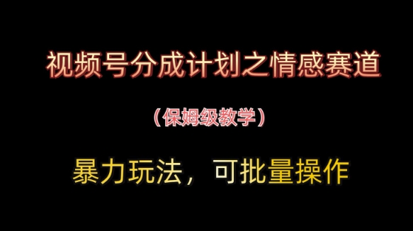 视频号分成计划之情感赛道暴力玩法,可批量操作,保姆级教学-沐风资源库