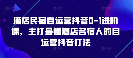 酒店民宿自运营抖音0-1进阶课，主打最懂酒店名宿人的自运营抖音打法-沐风资源库