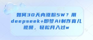如何30天内涨粉5W？用deepseek+即梦AI制作育儿视频，轻松月入过w-沐风资源库