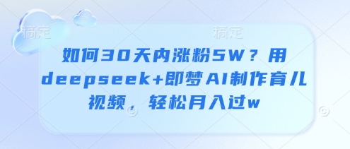 如何30天内涨粉5W？用deepseek+即梦AI制作育儿视频，轻松月入过w-沐风资源库