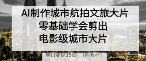 AI制作城市航拍文旅大片，零基础学会剪出电影级城市大片，单日变现多张-沐风资源库