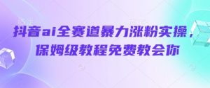 抖音ai全赛道暴力涨粉实操，保姆级教程免费教会你-沐风资源库