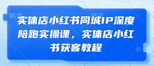 实体店小红书同城IP深度陪跑实操课，实体店小红书获客教程-沐风资源库