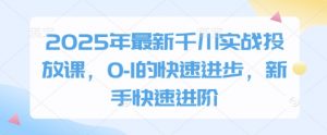 2025年最新千川实战投放课，0-1的快速进步，新手快速进阶-沐风资源库