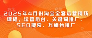 2025年4月份淘宝全套运营现场课程，运营后台、关键词推广、SEO搜索、万相台推广-沐风资源库