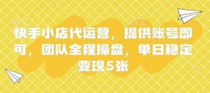 快手小店代运营，提供账号即可，团队全程操盘，单日稳定变现5张【揭秘】-沐风资源库