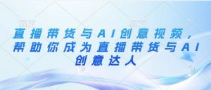 直播带货与AI创意视频，帮助你成为直播带货与AI创意达人-沐风资源库