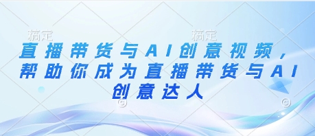 直播带货与AI创意视频，帮助你成为直播带货与AI创意达人-沐风资源库