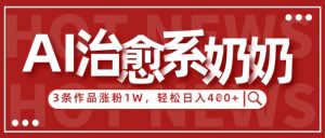 AI治愈系老奶奶情感赛道，3条作品涨粉1W+，小白轻松日入4张+-沐风资源库