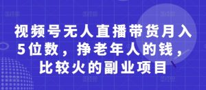 视频号无人直播带货月入5位数，挣老年人的钱，比较火的副业项目-沐风资源库