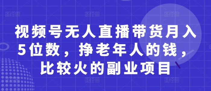 视频号无人直播带货月入5位数，挣老年人的钱，比较火的副业项目-沐风资源库