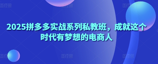 2025拼多多实战系列私教班，成就这个时代有梦想的电商人-沐风资源库