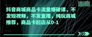 抖音商城商品卡流量爆破课，不发短视频，不发直播，纯玩商城推荐，商品卡起店从0-1-沐风资源库