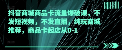 抖音商城商品卡流量爆破课，不发短视频，不发直播，纯玩商城推荐，商品卡起店从0-1-沐风资源库