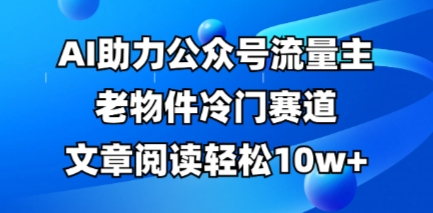 公众号流量主老物件冷门赛道,AI助力,文章阅读轻松10w+,全流程详细教程-沐风资源库