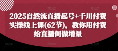 2025自然流直播起号+千川付费实操线上课(62节)，教你用付费给直播间做增量-沐风资源库