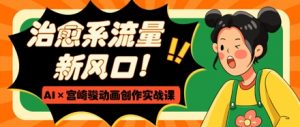 治愈系流量新风口，AI+宫崎骏动画创作实战课，从0到1打造爆款视频-沐风资源库