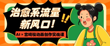 治愈系流量新风口，AI+宫崎骏动画创作实战课，从0到1打造爆款视频-沐风资源库