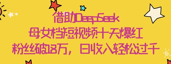 借助DeepSeek，母女档短视频十天爆红，粉丝破18W，日收入轻松几张-沐风资源库