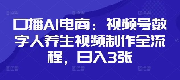 口播AI电商：视频号数字人养生视频制作全流程，日入3张-沐风资源库
