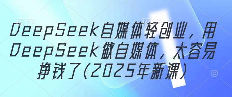 DeepSeek自媒体轻创业，用DeepSeek做自媒体，太容易挣钱了(2025年新课)-沐风资源库