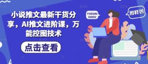 小说推文最新干货分享，AI推文进阶课，万能控图技术-沐风资源库