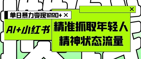 AI+小红书图文，精准抓取年轻人精神状态流量，单日暴力变现多张-沐风资源库