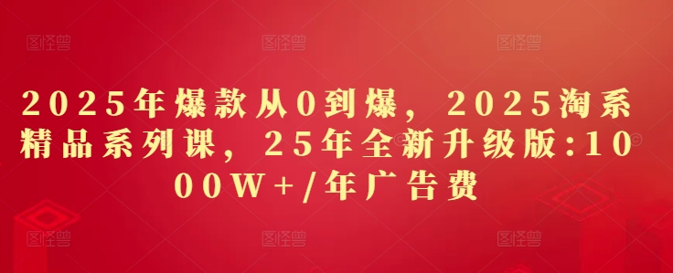 2025年爆款从0到爆，2025淘系精品系列课，25年全新升级版：1000W+1年广告费-沐风资源库