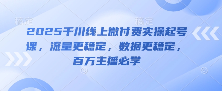 2025千川线上微付费实操起号课，流量更稳定，数据更稳定，百万主播必学-沐风资源库