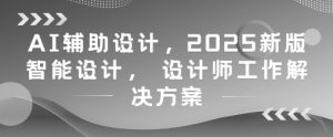 AI辅助设计，2025新版智能设计， 设计师工作解决方案-沐风资源库