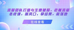 流量团队打造与生意破局，老板流量必修课，抓风口，拿结果，能落地-沐风资源库