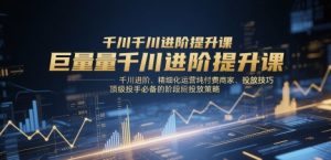 巨量千川进阶提升课，千川进阶、精细化运营纯付费商家、投放技巧、顶级投手必备的阶段性投放策略-沐风资源库