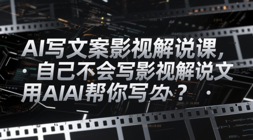AI写文案影视解说课，自己不会写影视解说文案怎么办？用AI帮你写-沐风资源库