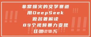 非常爆火的文学赛道，用deepseek做名著解读 ，89个视频暴力变现1w+-沐风资源库